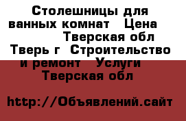 Столешницы для ванных комнат › Цена ­ 10.000.. - Тверская обл., Тверь г. Строительство и ремонт » Услуги   . Тверская обл.